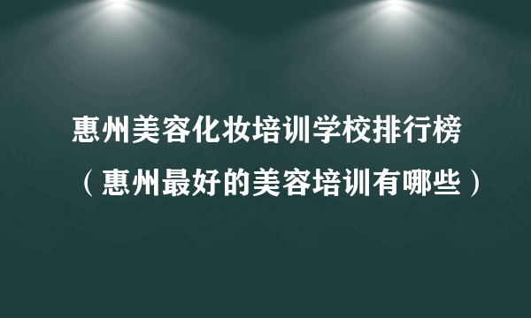 惠州美容化妆培训学校排行榜（惠州最好的美容培训有哪些）