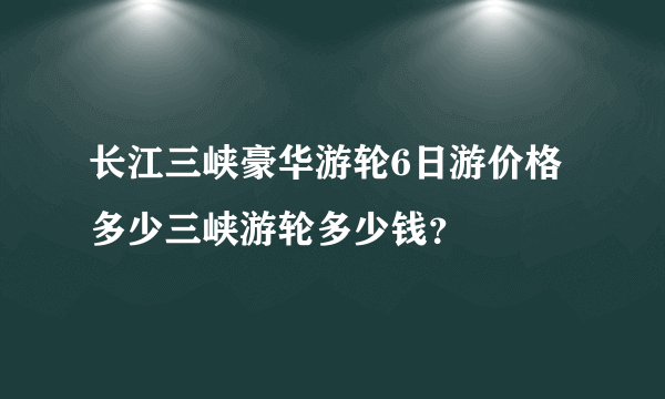 长江三峡豪华游轮6日游价格多少三峡游轮多少钱？