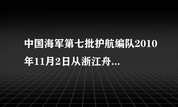 中国海军第七批护航编队2010年11月2日从浙江舟山某军港起航，前往亚丁湾、索马里海域执行护航任务．读图