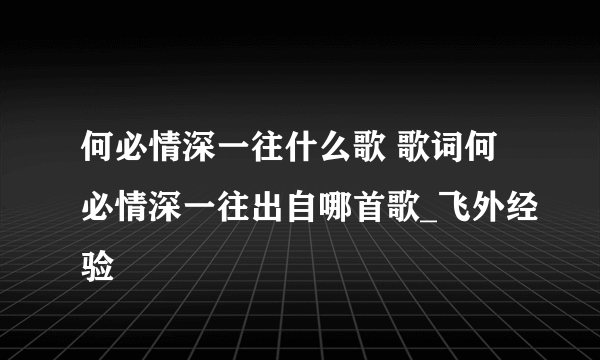 何必情深一往什么歌 歌词何必情深一往出自哪首歌_飞外经验