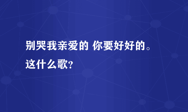 别哭我亲爱的 你要好好的。这什么歌？