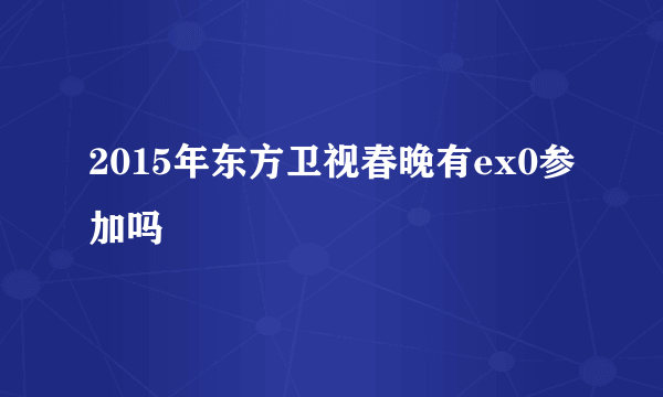 2015年东方卫视春晚有ex0参加吗