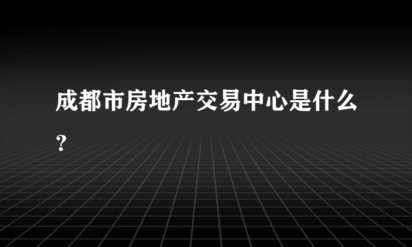 成都市房地产交易中心是什么？