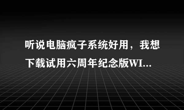 听说电脑疯子系统好用，我想下载试用六周年纪念版WIN7-32,XP两个新版本，满意后也打算注册VIP会员