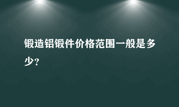 锻造铝锻件价格范围一般是多少？