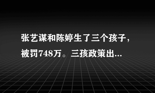 张艺谋和陈婷生了三个孩子，被罚748万。三孩政策出台还会生吗？