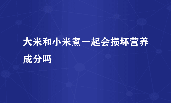 大米和小米煮一起会损坏营养成分吗