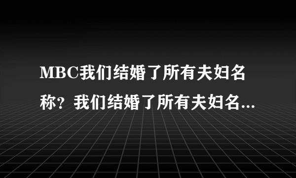 MBC我们结婚了所有夫妇名称？我们结婚了所有夫妇名单_飞外