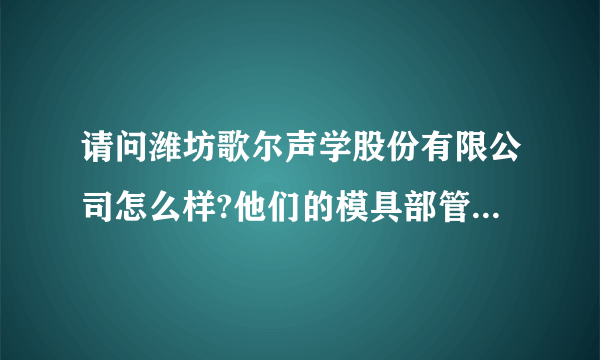 请问潍坊歌尔声学股份有限公司怎么样?他们的模具部管理怎么样?如果做模具部长,待遇方面怎么样?