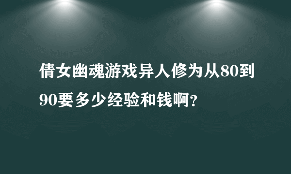 倩女幽魂游戏异人修为从80到90要多少经验和钱啊？