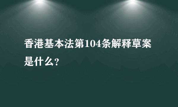 香港基本法第104条解释草案是什么？