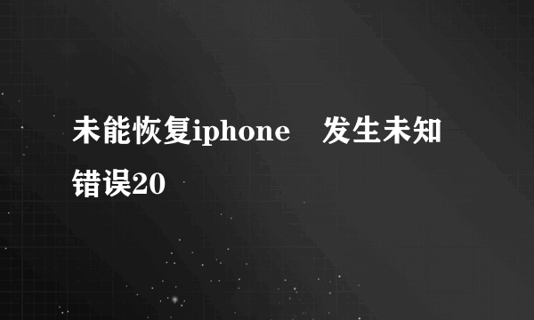 未能恢复iphone 发生未知错误20