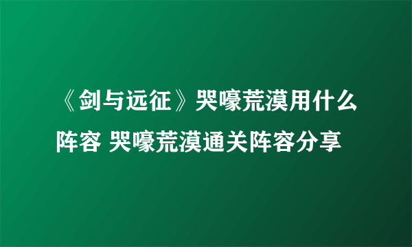 《剑与远征》哭嚎荒漠用什么阵容 哭嚎荒漠通关阵容分享