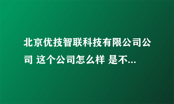 北京优技智联科技有限公司公司 这个公司怎么样 是不是骗子公司啊？