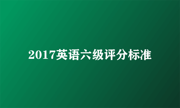 2017英语六级评分标准