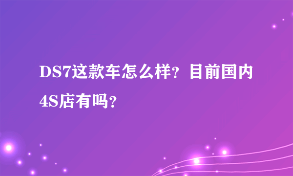 DS7这款车怎么样？目前国内4S店有吗？