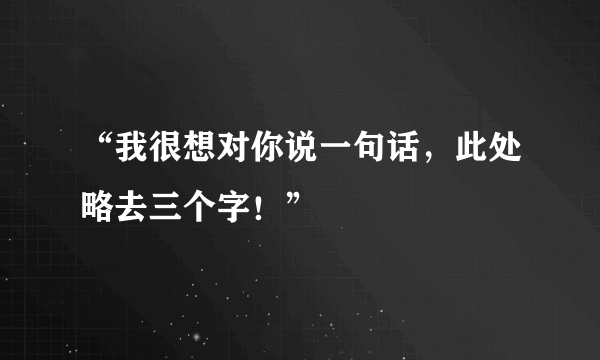 “我很想对你说一句话，此处略去三个字！”