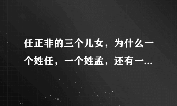 任正非的三个儿女，为什么一个姓任，一个姓孟，还有一个姓姚？