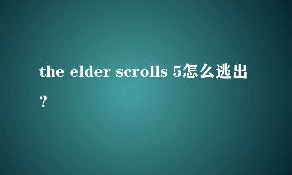 the elder scrolls 5怎么逃出？