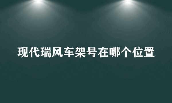 现代瑞风车架号在哪个位置