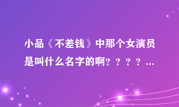 小品《不差钱》中那个女演员是叫什么名字的啊？？？？谁能告诉我啊？？谢谢！！！！！！