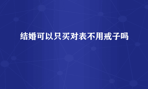 结婚可以只买对表不用戒子吗