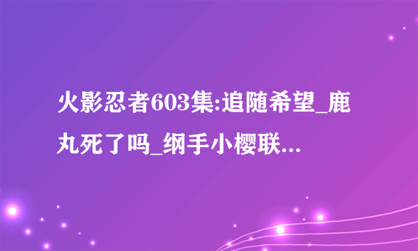 火影忍者603集:追随希望_鹿丸死了吗_纲手小樱联手使出百豪之术-飞外网