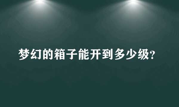 梦幻的箱子能开到多少级？