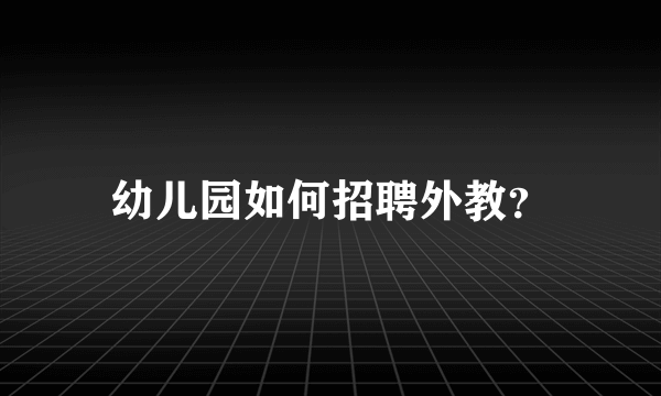 幼儿园如何招聘外教？