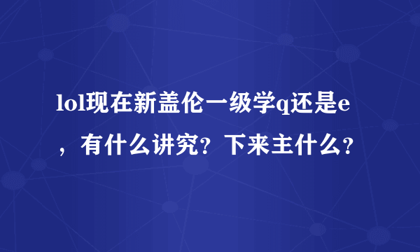 lol现在新盖伦一级学q还是e，有什么讲究？下来主什么？