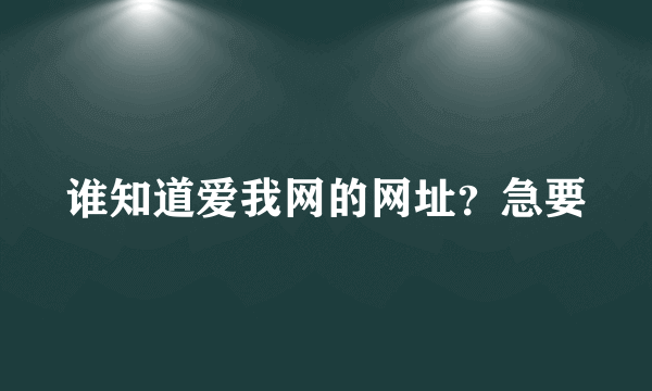 谁知道爱我网的网址？急要