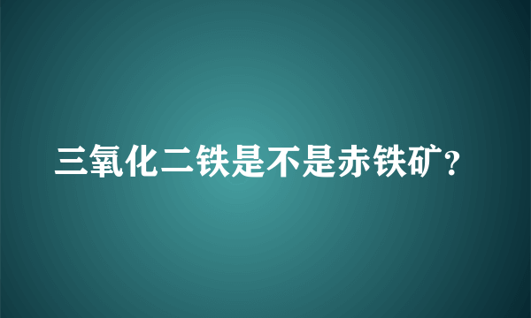 三氧化二铁是不是赤铁矿？