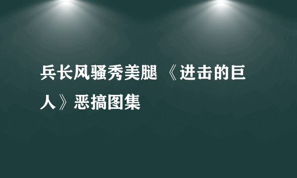 兵长风骚秀美腿 《进击的巨人》恶搞图集