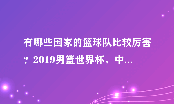 有哪些国家的篮球队比较厉害？2019男篮世界杯，中国队A组出线的机会大不大？