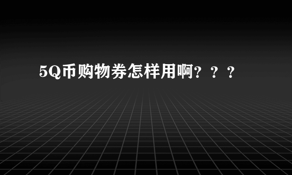 5Q币购物券怎样用啊？？？