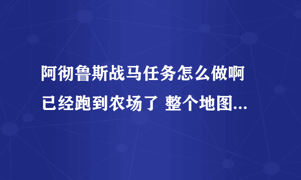 阿彻鲁斯战马任务怎么做啊 已经跑到农场了 整个地图都要跑遍了 就看见败家犬 马都没看到 有人给个坐标么