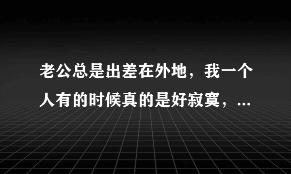 老公总是出差在外地，我一个人有的时候真的是好寂寞，怎么自慰最爽呢？