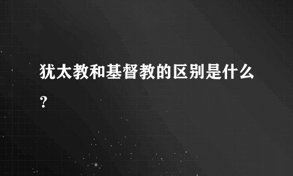 犹太教和基督教的区别是什么？