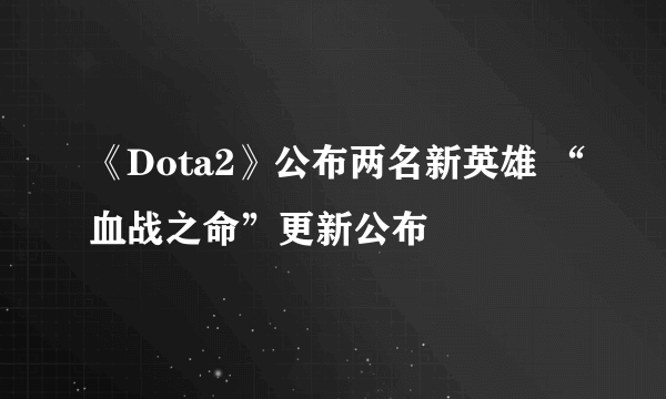 《Dota2》公布两名新英雄 “血战之命”更新公布