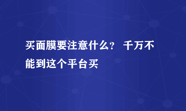 买面膜要注意什么？ 千万不能到这个平台买