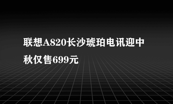 联想A820长沙琥珀电讯迎中秋仅售699元