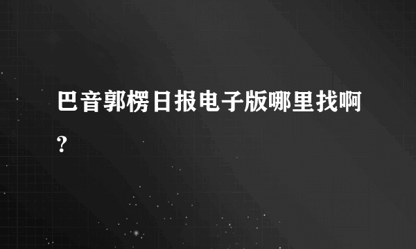 巴音郭楞日报电子版哪里找啊？