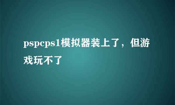 pspcps1模拟器装上了，但游戏玩不了