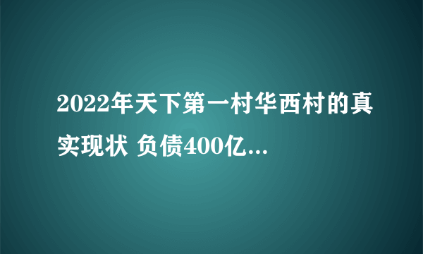 2022年天下第一村华西村的真实现状 负债400亿是真的吗