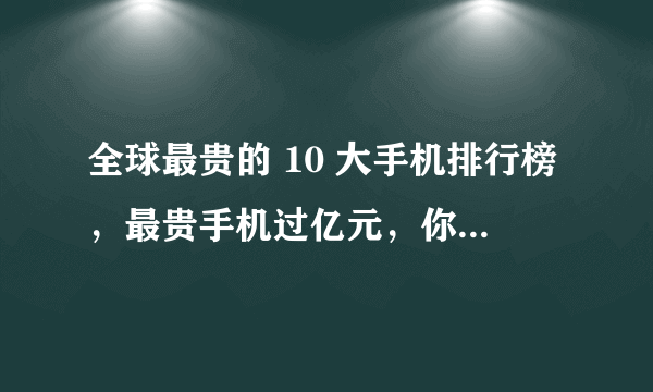 全球最贵的 10 大手机排行榜，最贵手机过亿元，你见过吗？