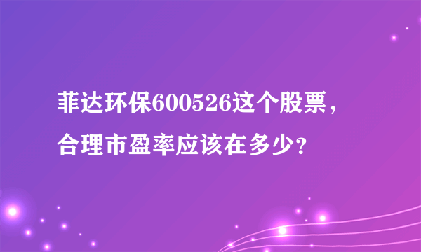 菲达环保600526这个股票，合理市盈率应该在多少？