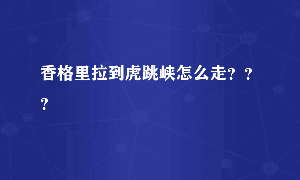 香格里拉到虎跳峡怎么走？？？