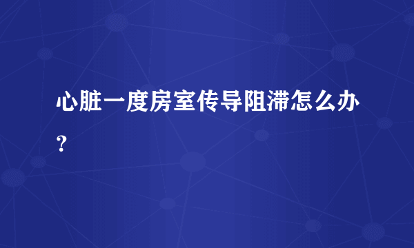 心脏一度房室传导阻滞怎么办？