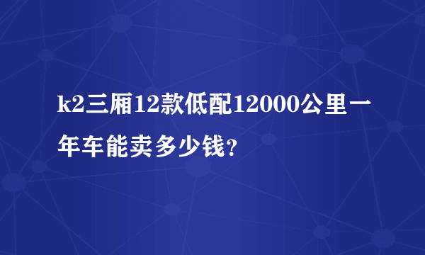 k2三厢12款低配12000公里一年车能卖多少钱？