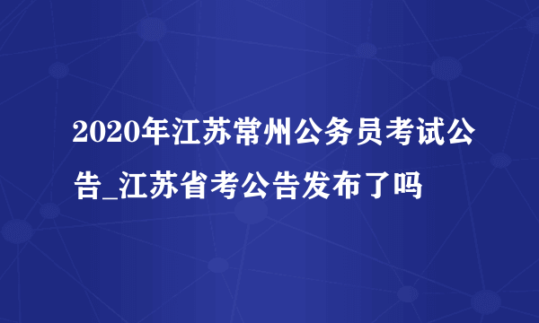 2020年江苏常州公务员考试公告_江苏省考公告发布了吗